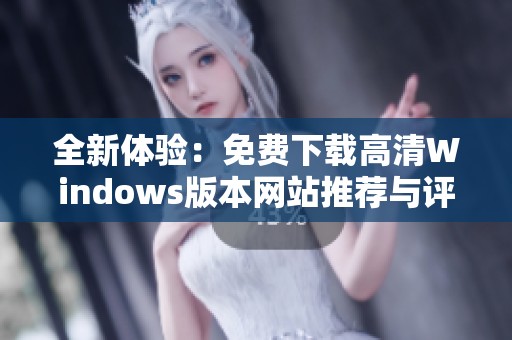 全新体验：免费下载高清Windows版本网站推荐与评测