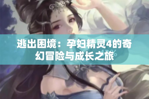 逃出困境：孕妇精灵4的奇幻冒险与成长之旅