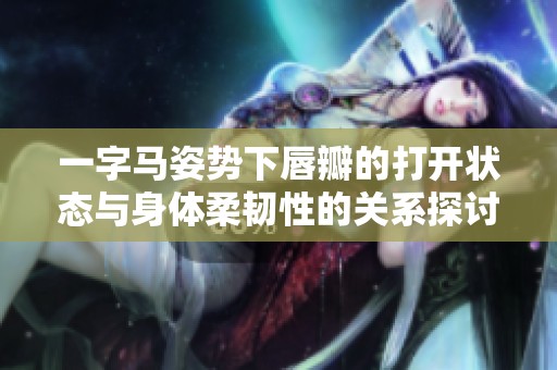 一字马姿势下唇瓣的打开状态与身体柔韧性的关系探讨