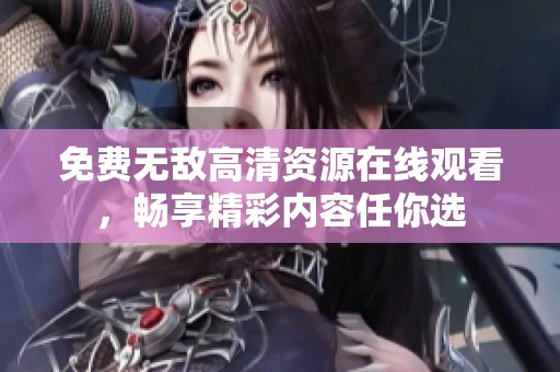 免费无敌高清资源在线观看，畅享精彩内容任你选