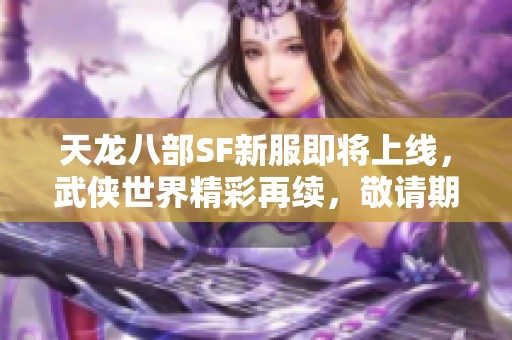 天龙八部SF新服即将上线，武侠世界精彩再续，敬请期待！