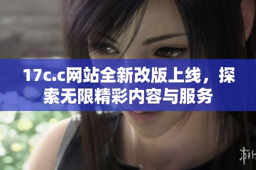 17c.c网站全新改版上线，探索无限精彩内容与服务