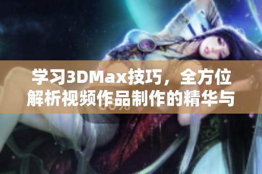 学习3DMax技巧，全方位解析视频作品制作的精华与要点