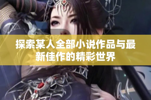 探索某人全部小说作品与最新佳作的精彩世界