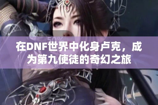 在DNF世界中化身卢克，成为第九使徒的奇幻之旅