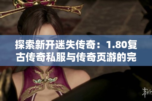 探索新开迷失传奇：1.80复古传奇私服与传奇页游的完美结合