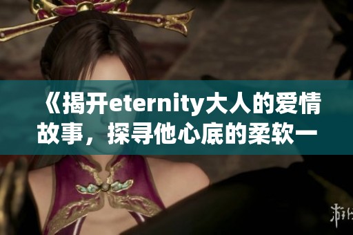 《揭开eternity大人的爱情故事，探寻他心底的柔软一面》