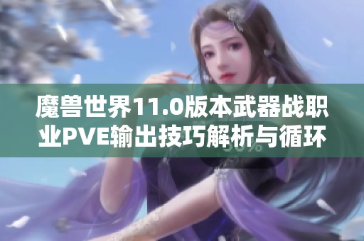 魔兽世界11.0版本武器战职业PVE输出技巧解析与循环攻略