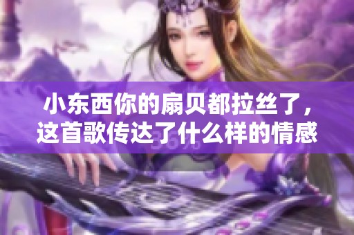 小东西你的扇贝都拉丝了，这首歌传达了什么样的情感呢