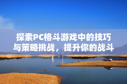 探索PC格斗游戏中的技巧与策略挑战，提升你的战斗水平