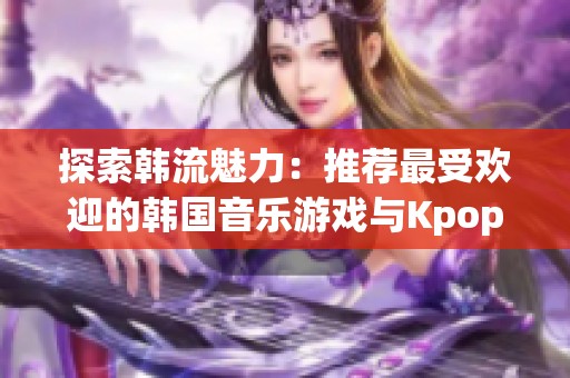 探索韩流魅力：推荐最受欢迎的韩国音乐游戏与Kpop音乐节下载