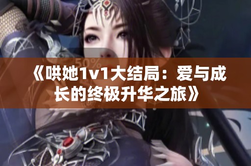 《哄她1v1大结局：爱与成长的终极升华之旅》