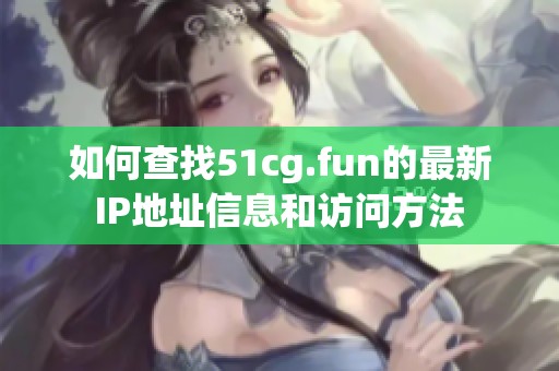 如何查找51cg.fun的最新IP地址信息和访问方法