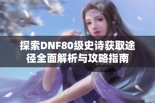 探索DNF80级史诗获取途径全面解析与攻略指南