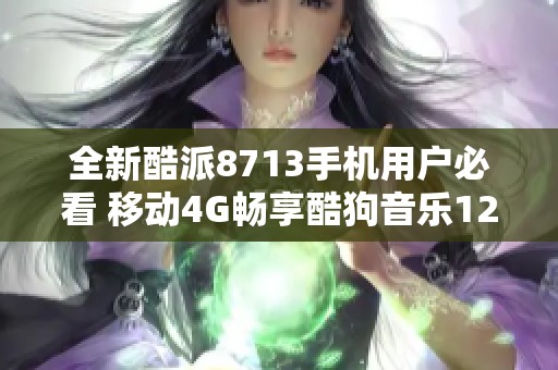 全新酷派8713手机用户必看 移动4G畅享酷狗音乐12大特性解析