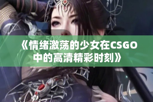 《情绪激荡的少女在CSGO中的高清精彩时刻》