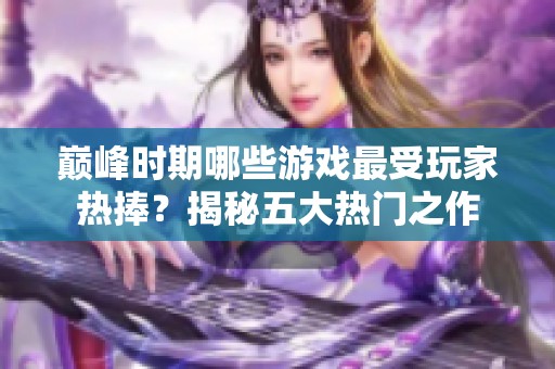 巅峰时期哪些游戏最受玩家热捧？揭秘五大热门之作