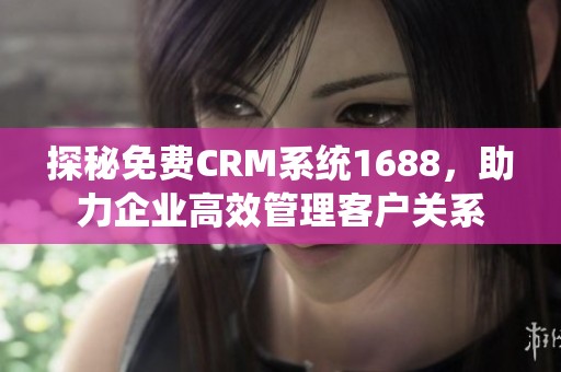 探秘免费CRM系统1688，助力企业高效管理客户关系