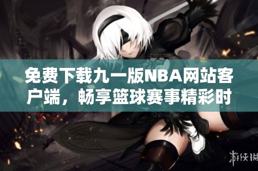 免费下载九一版NBA网站客户端，畅享篮球赛事精彩时刻