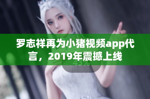 罗志祥再为小猪视频app代言，2019年震撼上线