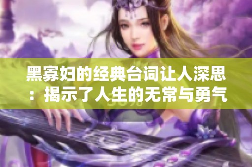 黑寡妇的经典台词让人深思：揭示了人生的无常与勇气