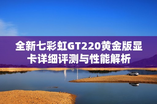 全新七彩虹GT220黄金版显卡详细评测与性能解析