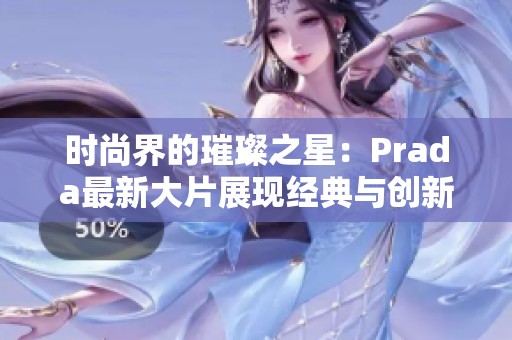 时尚界的璀璨之星：Prada最新大片展现经典与创新之美