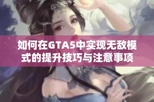 如何在GTA5中实现无敌模式的提升技巧与注意事项