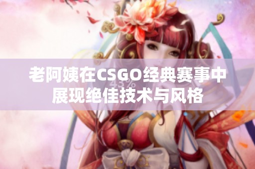 老阿姨在CSGO经典赛事中展现绝佳技术与风格