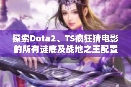 探索Dota2、TS疯狂猜电影的所有谜底及战地之王配置解析