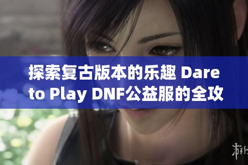 探索复古版本的乐趣 Dare to Play DNF公益服的全攻略秘籍