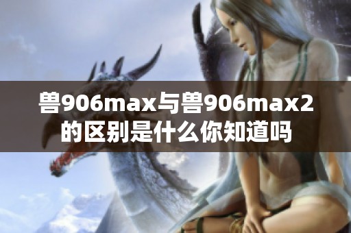 兽906max与兽906max2的区别是什么你知道吗