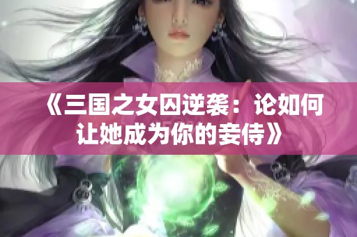 《三国之女囚逆袭：论如何让她成为你的妾侍》