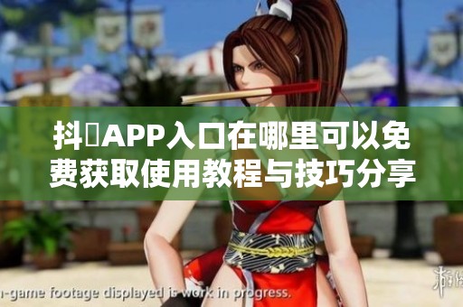 抖抈APP入口在哪里可以免费获取使用教程与技巧分享