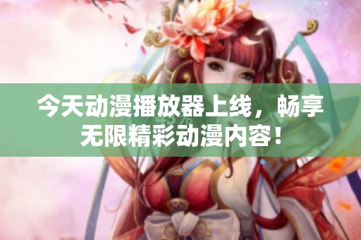 今天动漫播放器上线，畅享无限精彩动漫内容！