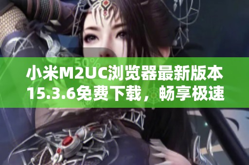 小米M2UC浏览器最新版本15.3.6免费下载，畅享极速上网体验