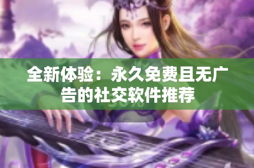 全新体验：永久免费且无广告的社交软件推荐