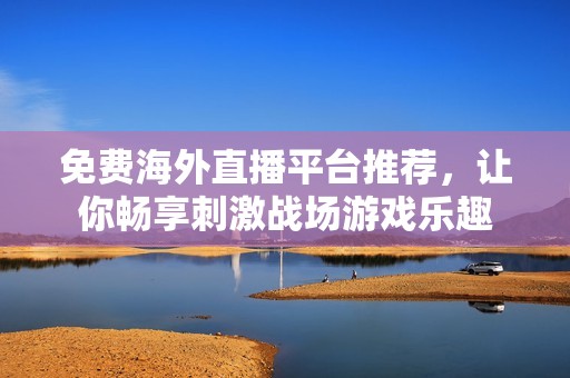 免费海外直播平台推荐，让你畅享刺激战场游戏乐趣