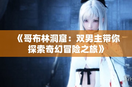 《哥布林洞窟：双男主带你探索奇幻冒险之旅》