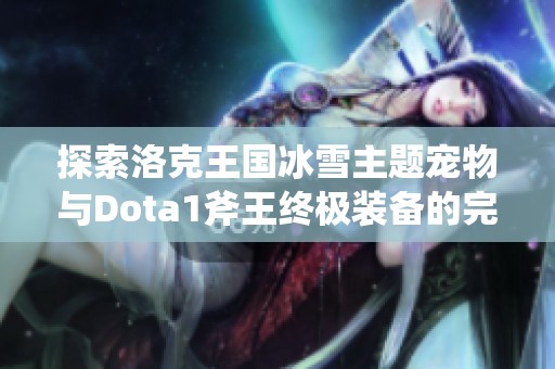 探索洛克王国冰雪主题宠物与Dota1斧王终极装备的完美结合