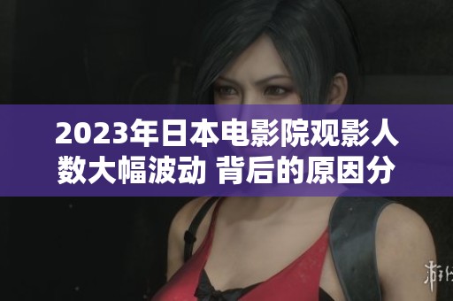 2023年日本电影院观影人数大幅波动 背后的原因分析