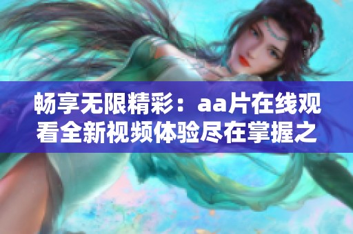 畅享无限精彩：aa片在线观看全新视频体验尽在掌握之中