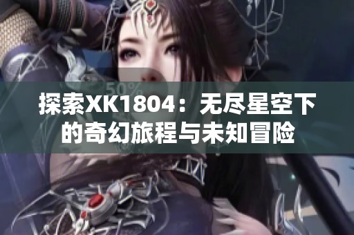 探索XK1804：无尽星空下的奇幻旅程与未知冒险