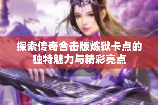 探索传奇合击版炼狱卡点的独特魅力与精彩亮点