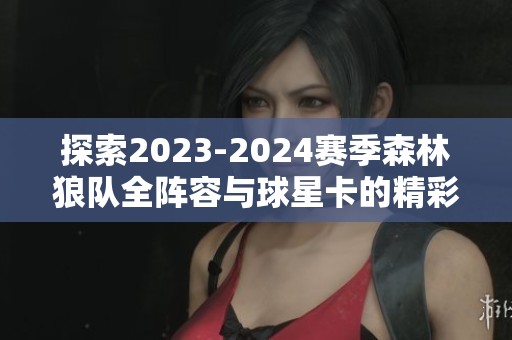 探索2023-2024赛季森林狼队全阵容与球星卡的精彩对比