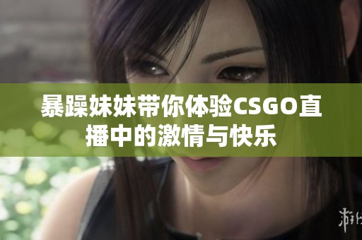 暴躁妹妹带你体验CSGO直播中的激情与快乐