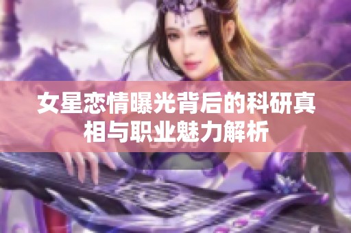 女星恋情曝光背后的科研真相与职业魅力解析