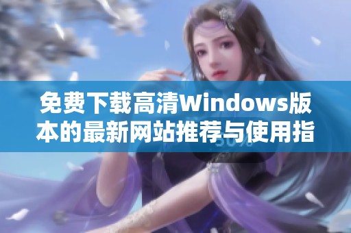 免费下载高清Windows版本的最新网站推荐与使用指南