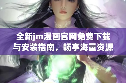 全新jm漫画官网免费下载与安装指南，畅享海量资源