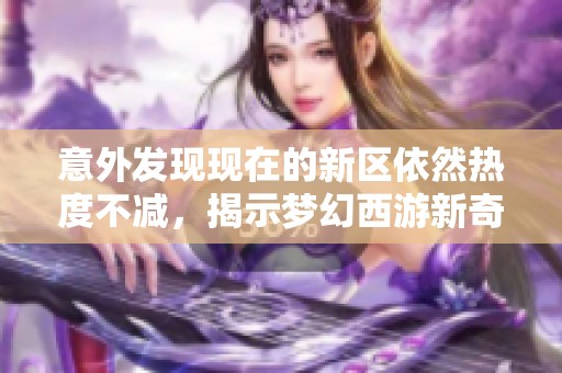 意外发现现在的新区依然热度不减，揭示梦幻西游新奇境界